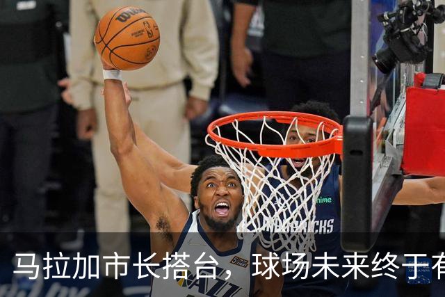 马拉加市长搭台，球场未来终于有了新花样！